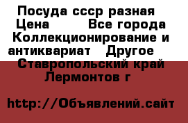 Посуда ссср разная › Цена ­ 50 - Все города Коллекционирование и антиквариат » Другое   . Ставропольский край,Лермонтов г.